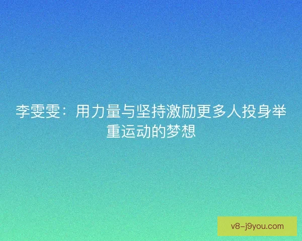 李雯雯:用力量与坚持激励更多人投身举重运动的梦想 李雯雯:用力量与坚持激励更多人投身举重运动的梦想