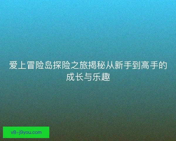爱上冒险岛探险之旅揭秘从新手到高手的成长与乐趣 爱上冒险岛探险之旅揭秘从新手到高手的成长与乐趣