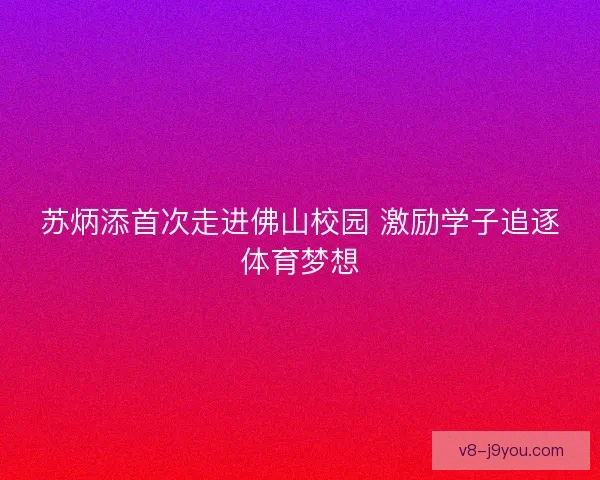 苏炳添首次走进佛山校园 激励学子追逐体育梦想 苏炳添首次走进佛山校园 激励学子追逐体育梦想