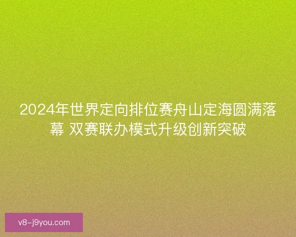 2024年世界定向排位赛舟山定海圆满落幕 双赛联办模式升级创新突破 2024年世界定向排位赛舟山定海圆满落幕 双赛联办模式升级创新突破