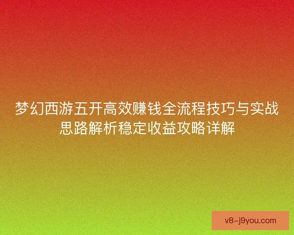 梦幻西游五开高效赚钱全流程技巧与实战思路解析稳定收益攻略详解 梦幻西游五开高效赚钱全流程技巧与实战思路解析稳定收益攻略详解