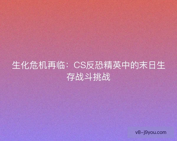 生化危机再临：CS反恐精英中的末日生存战斗挑战