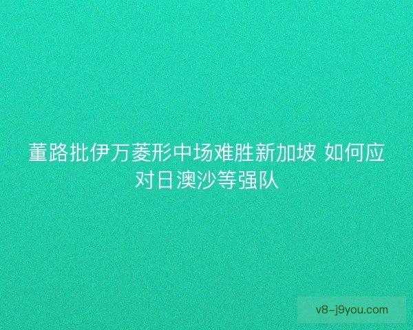 董路批伊万菱形中场难胜新加坡 如何应对日澳沙等强队