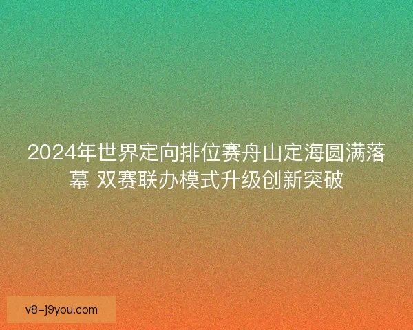2024年世界定向排位赛舟山定海圆满落幕 双赛联办模式升级创新突破 2024年世界定向排位赛舟山定海圆满落幕 双赛联办模式升级创新突破