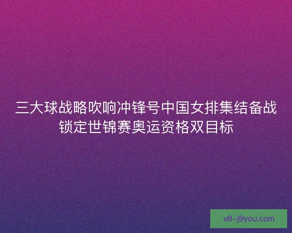 三大球战略吹响冲锋号中国女排集结备战锁定世锦赛奥运资格双目标