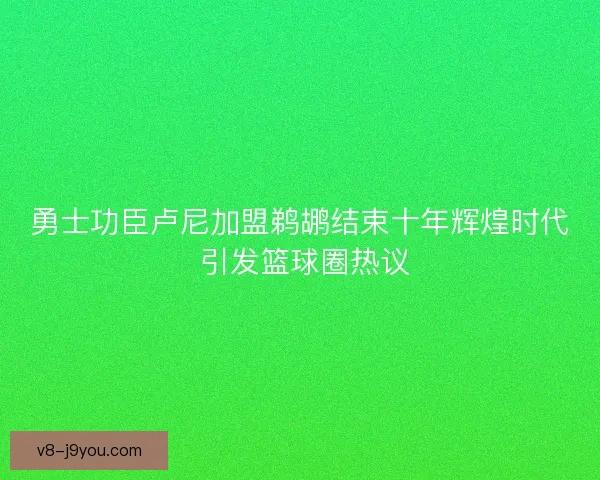 勇士功臣卢尼加盟鹈鹕结束十年辉煌时代 引发篮球圈热议
