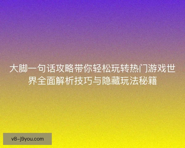 大脚一句话攻略带你轻松玩转热门游戏世界全面解析技巧与隐藏玩法秘籍