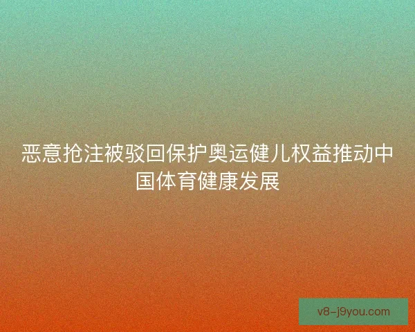 恶意抢注被驳回保护奥运健儿权益推动中国体育健康发展 恶意抢注被驳回保护奥运健儿权益推动中国体育健康发展