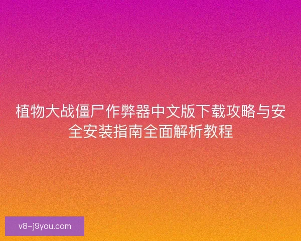 植物大战僵尸作弊器中文版下载攻略与安全安装指南全面解析教程 植物大战僵尸作弊器中文版下载攻略与安全安装指南全面解析教程