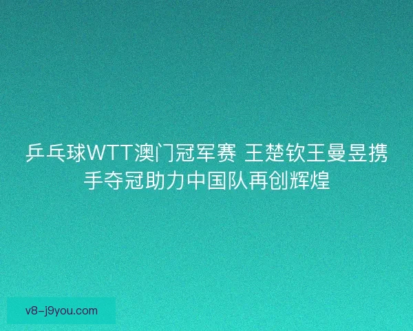乒乓球WTT澳门冠军赛 王楚钦王曼昱携手夺冠助力中国队再创辉煌