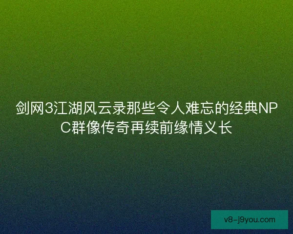 剑网3江湖风云录那些令人难忘的经典NPC群像传奇再续前缘情义长
