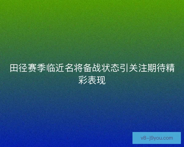 田径赛季临近名将备战状态引关注期待精彩表现