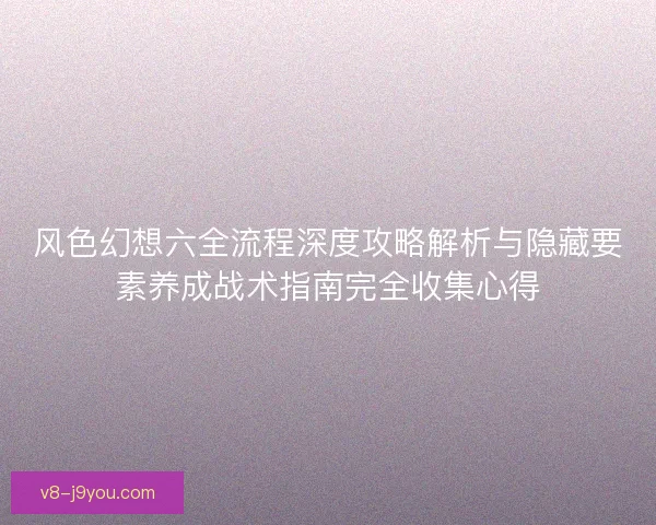 风色幻想六全流程深度攻略解析与隐藏要素养成战术指南完全收集心得