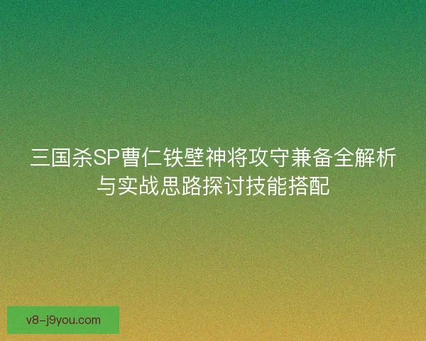 三国杀SP曹仁铁壁神将攻守兼备全解析与实战思路探讨技能搭配