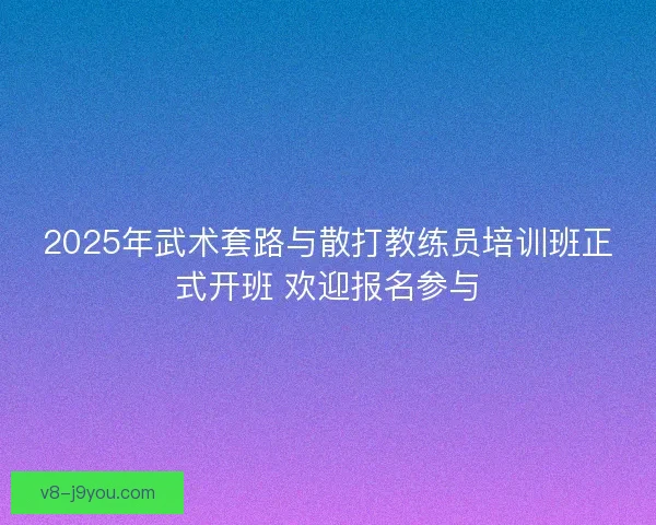 2025年武术套路与散打教练员培训班正式开班 欢迎报名参与