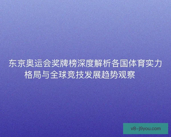 东京奥运会奖牌榜深度解析各国体育实力格局与全球竞技发展趋势观察 🏅