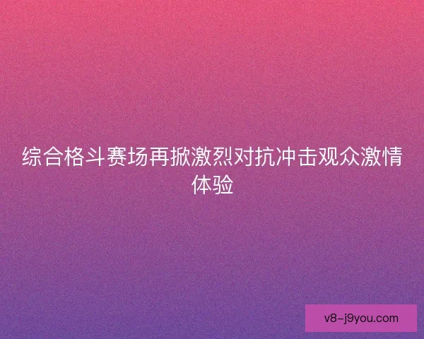 综合格斗赛场再掀激烈对抗冲击观众激情体验 综合格斗赛场再掀激烈对抗冲击观众激情体验