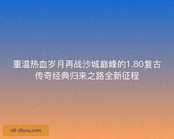 重温热血岁月再战沙城巅峰的1.80复古传奇经典归来之路全新征程