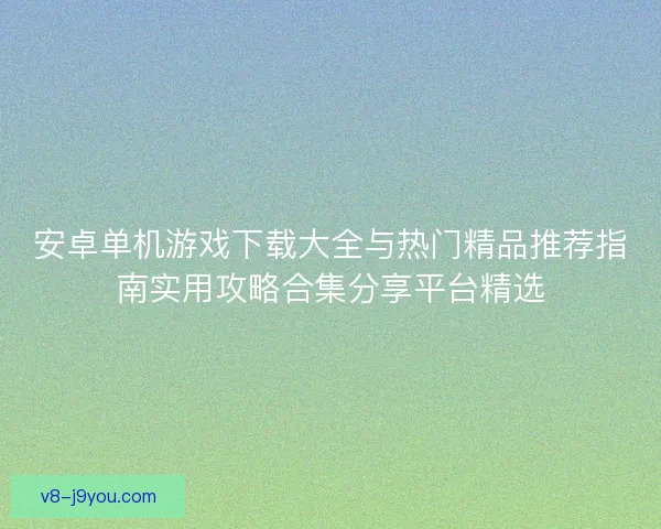 安卓单机游戏下载大全与热门精品推荐指南实用攻略合集分享平台精选