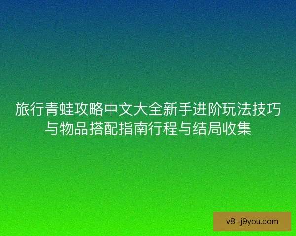 旅行青蛙攻略中文大全新手进阶玩法技巧与物品搭配指南行程与结局收集