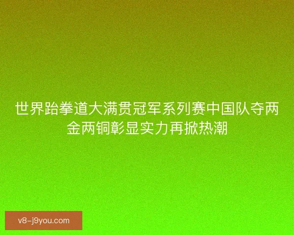 世界跆拳道大满贯冠军系列赛中国队夺两金两铜彰显实力再掀热潮