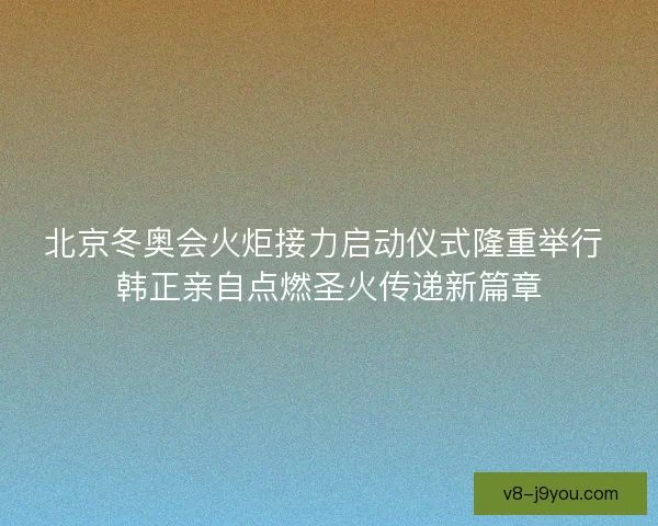 北京冬奥会火炬接力启动仪式隆重举行 韩正亲自点燃圣火传递新篇章