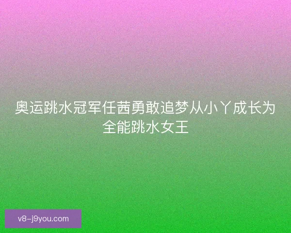 奥运跳水冠军任茜勇敢追梦从小丫成长为全能跳水女王