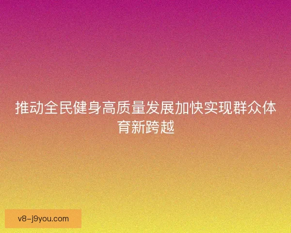 推动全民健身高质量发展加快实现群众体育新跨越