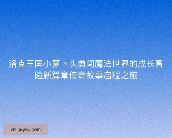 洛克王国小萝卜头勇闯魔法世界的成长冒险新篇章传奇故事启程之旅